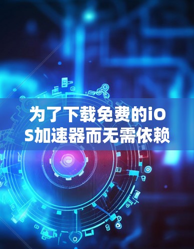 为了下载免费的iOS加速器而无需依赖外网,可以按照以下步骤操作
