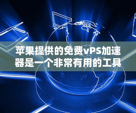 苹果提供的免费vPS加速器是一个非常有用的工具,用户可以在7天内体验其功能,但需遵守苹果的使用条款。以下是详细的步骤和信息