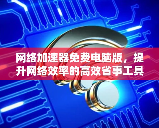 网络加速器免费电脑版，提升网络效率的高效省事工具