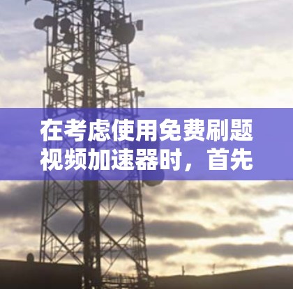 在考虑使用免费刷题视频加速器时，首先要确认自己是否有权限使用该工具，如查看完整视频内容或暂停回放。其次，需确保工具是否符合个人用途，避免滥用功能。如果确实需要，可以
