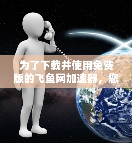 为了下载并使用免费版的飞鱼网加速器，您可以按照以下步骤操作