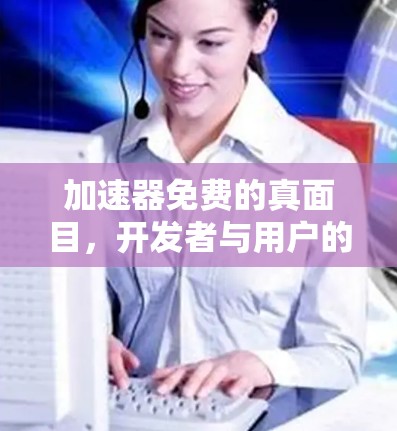 加速器免费的真面目，开发者与用户的深层互动