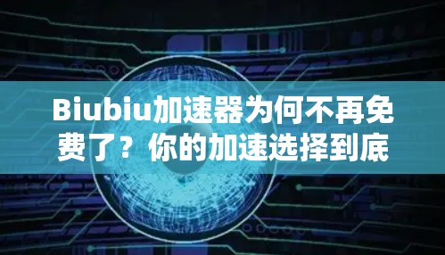 Biubiu加速器为何不再免费了?你的加速选择到底该选哪个?