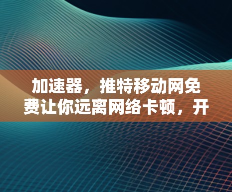 加速器,推特移动网免费让你远离网络卡顿,开启更高效的数据传输之旅!