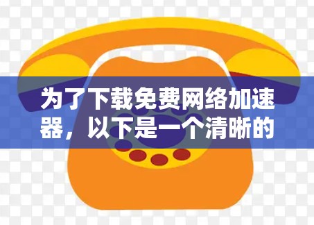 为了下载免费网络加速器,以下是一个清晰的步骤指南