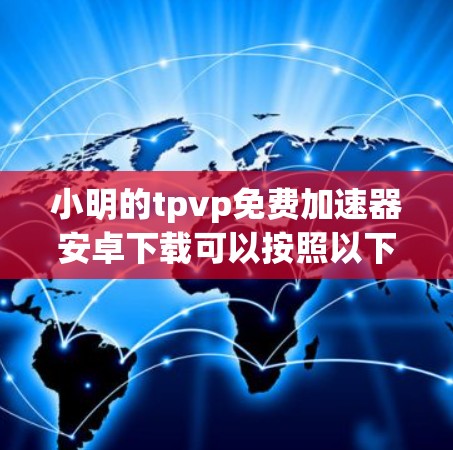 小明的tpvp免费加速器安卓下载可以按照以下步骤进行