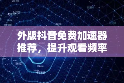 外版抖音免费加速器推荐,提升观看频率的高效选择