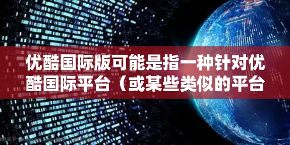优酷国际版可能是指一种针对优酷国际平台（或某些类似的平台）的加速工具。不过，由于国际版这一表述，可能需要进一步确认具体需求。以下是一些可能的解决方案