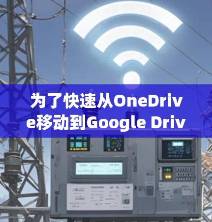 为了快速从OneDrive移动到Google Drive,并选择合适的免费加速工具,以下是一些详细的选择建议