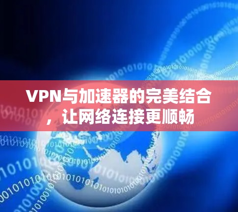 VPN与加速器的完美结合，让网络连接更顺畅
