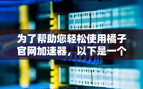 为了帮助您轻松使用橘子官网加速器，以下是一个详细的安装和使用指南
