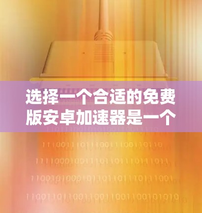 选择一个合适的免费版安卓加速器是一个关键步骤，它需要满足你的使用习惯、网络配置和功能需求。以下是一些详细的步骤，帮助你找到适合自己的加速器