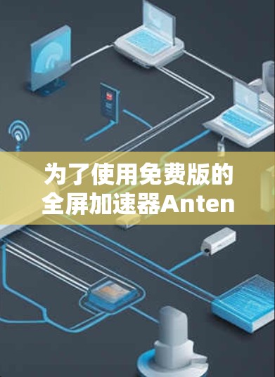 为了使用免费版的全屏加速器Antenna Pro,您可以按照以下步骤操作