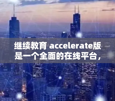 继续教育 accelerate版是一个全面的在线平台,旨在帮助用户快速完成继续教育课程并获得认证。以下是其主要功能和使用的步骤