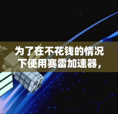 为了在不花钱的情况下使用赛雷加速器,可以按照以下步骤操作