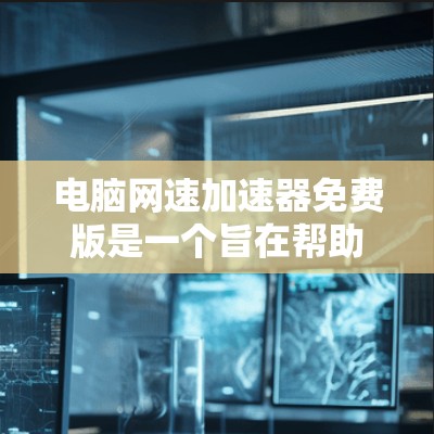 电脑网速加速器免费版是一个旨在帮助用户提升电脑网速的工具,通常分为基本和高级功能。以下是关于其功能、使用方法和优缺点的详细总结