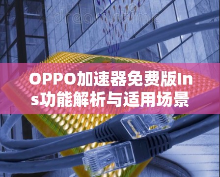 OPPO加速器免费版Ins功能解析与适用场景解析