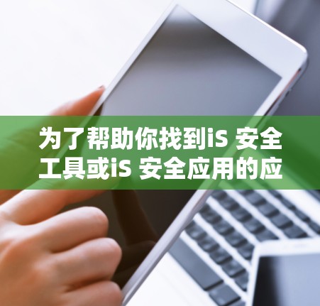 为了帮助你找到iS 安全工具或iS 安全应用的应用,建议按照以下步骤进行