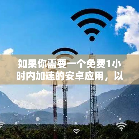 如果你需要一个免费1小时内加速的安卓应用,以下是一些常见的免费加速工具,可以帮助你提升应用性能