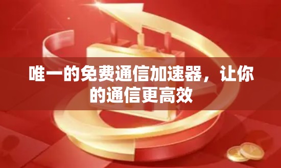 唯一的免费通信加速器,让你的通信更高效
