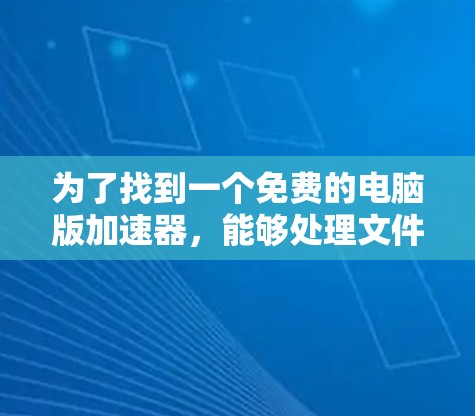 为了找到一个免费的电脑版加速器，能够处理文件和视频的加速，以下是一些推荐和建议