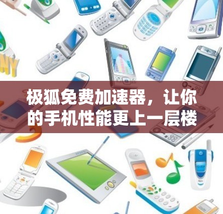 极狐免费加速器,让你的手机性能更上一层楼