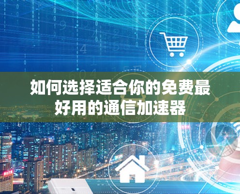 如何选择适合你的免费最好用的通信加速器