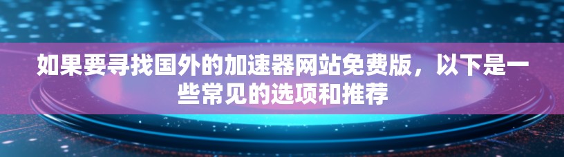 如果要寻找国外的加速器网站免费版,以下是一些常见的选项和推荐