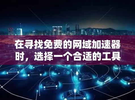 在寻找免费的网域加速器时，选择一个合适的工具需要考虑多种因素，包括功能、价格、使用场景和预算。以下是对几个主要免费网域加速器的分析和推荐