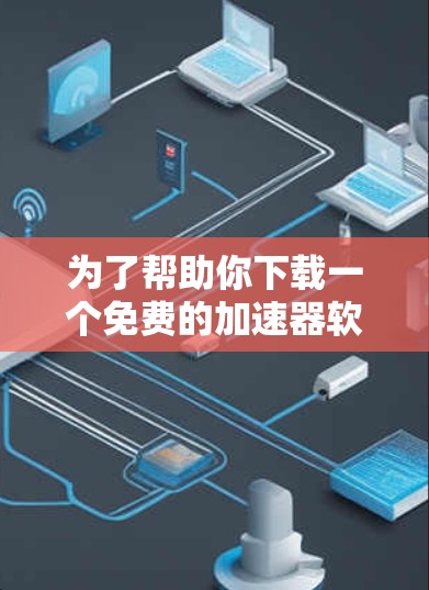 为了帮助你下载一个免费的加速器软件,以下是一些步骤性的指南
