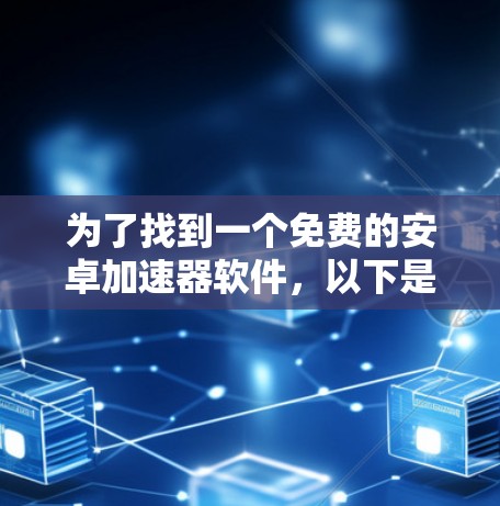 为了找到一个免费的安卓加速器软件，以下是一个有条理的推荐和信息