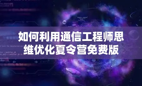 如何利用通信工程师思维优化夏令营免费版