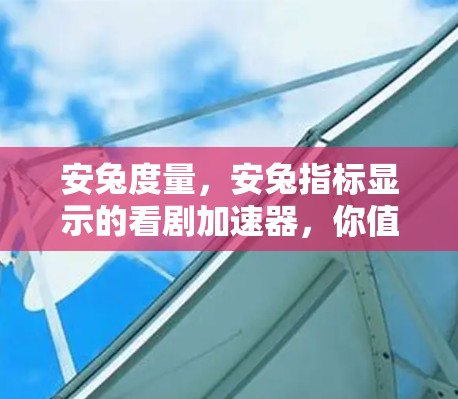 安兔度量,安兔指标显示的看剧加速器,你值得下载!
