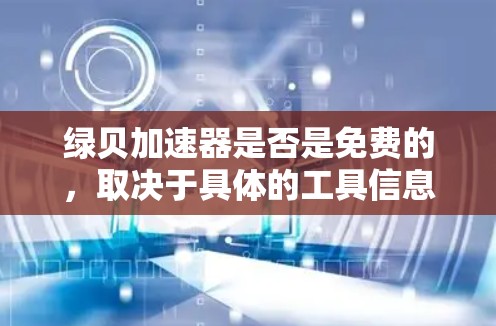 绿贝加速器是否是免费的,取决于具体的工具信息和平台。为了确定这一点,建议以下步骤