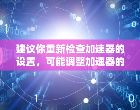 建议你重新检查加速器的设置,可能调整加速器的运行时间或减少加速器的使用。保持系统稳定是更好的选择,避免因加速器过长运行带来的问题