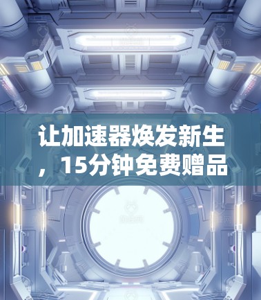 让加速器焕发新生,15分钟免费赠品,提升效率与舒适度