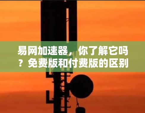 易网加速器,你了解它吗?免费版和付费版的区别