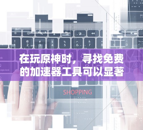 在玩原神时，寻找免费的加速器工具可以显著提升游戏体验，以下是一些推荐的工具