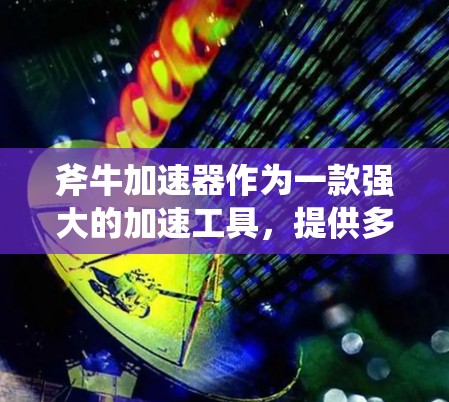 斧牛加速器作为一款强大的加速工具，提供多种加速功能，包括免费版和专业版的区别。以下是针对用户询问斧牛加速器免费版的特点和功能的详细分析