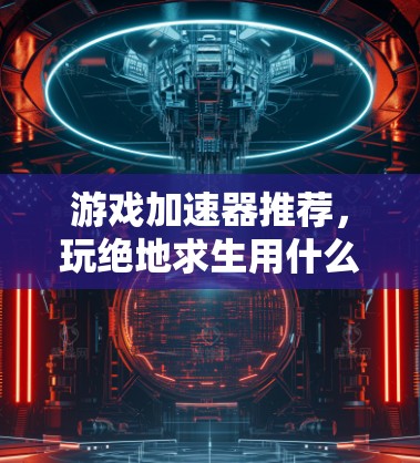 游戏加速器推荐，玩绝地求生用什么？