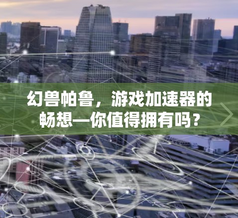 幻兽帕鲁,游戏加速器的畅想—你值得拥有吗?