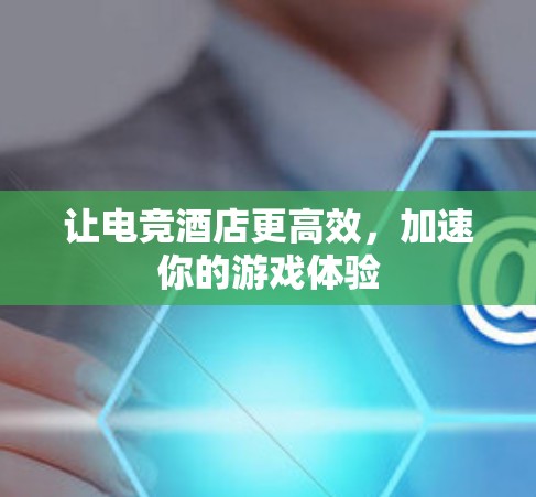 让电竞酒店更高效,加速你的游戏体验