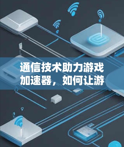 通信技术助力游戏加速器，如何让游戏更快更流畅