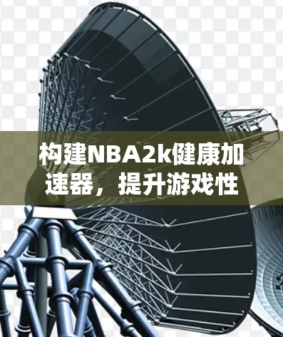 构建NBA2k健康加速器,提升游戏性能的高效方案