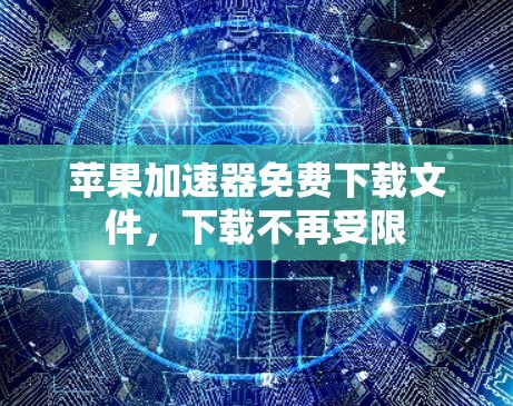 苹果加速器免费下载文件,下载不再受限