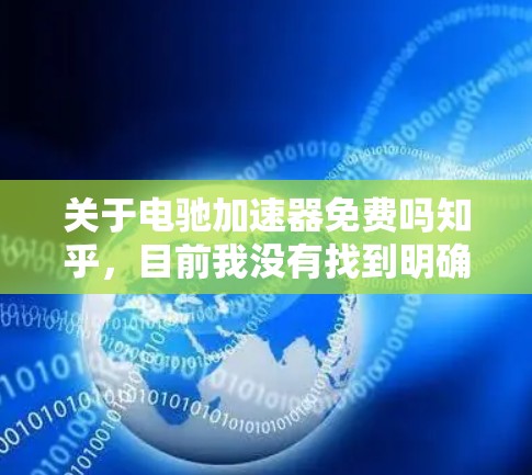 关于电驰加速器免费吗知乎,目前我没有找到明确的信息。为了获取准确信息,建议以下步骤