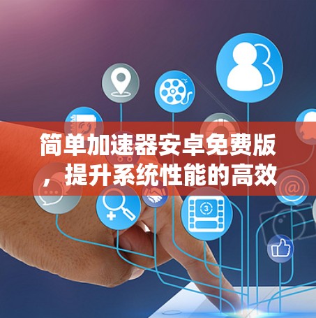 简单加速器安卓免费版，提升系统性能的高效选择