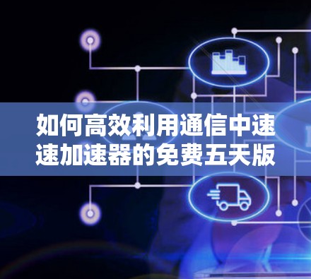 如何高效利用通信中速速加速器的免费五天版,提升数据传输速度