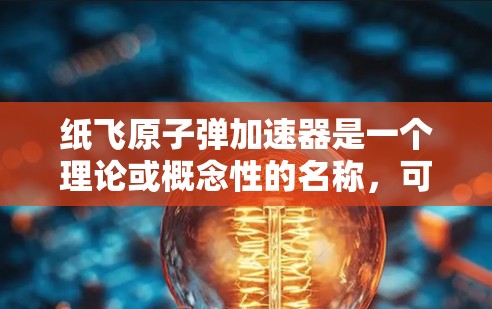纸飞原子弹加速器是一个理论或概念性的名称,可能在特定领域内用于科学实验或加速原子弹能量的研究。以下是对这一概念的详细分析