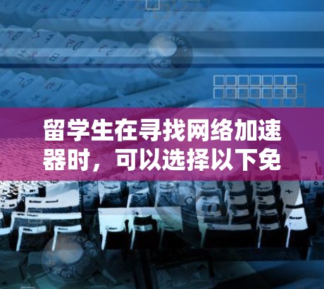 留学生在寻找网络加速器时,可以选择以下免费或适合的选项